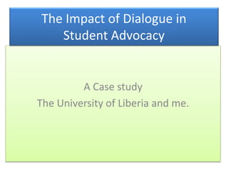 A Case study
The University of Liberia and me.
The Impact of Dialogue in
Student Advocacy
 