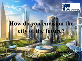 How do you envision the
city of the future?
Ignacio Quero
 