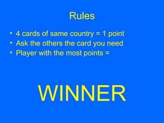 Rules 4 cards of same country = 1 point Ask the others the card you need Player with the most points = WINNER
