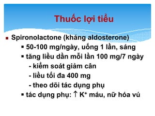 Thuốc lợi tiểu
 Spironolactone (kháng aldosterone)
▪ 50-100 mg/ngày, uống 1 lần, sáng
▪ tăng liều dần mỗi lần 100 mg/7 n...