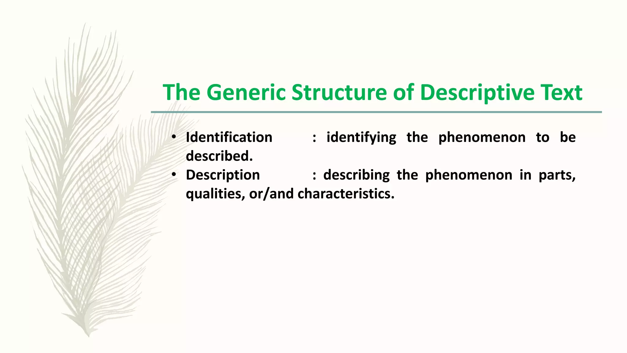 The Generic Structure of Descriptive Text
• Identification : identifying the phenomenon to be
described.
• Description : describing the phenomenon in parts,
qualities, or/and characteristics.