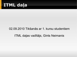 
      
       ITML daļa 
      
     
      
       02.09.2010 Tikšanās ar 1. kursu studentiem 
       
       ITML daļas vadītājs, Gints Neimanis 
      
     