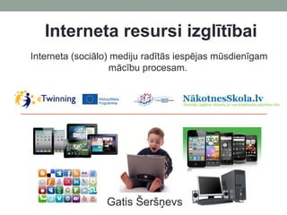 Interneta resursi izglītībai
Gatis Šeršņevs
Interneta (sociālo) mediju radītās iespējas mūsdienīgam
mācību procesam.
 
