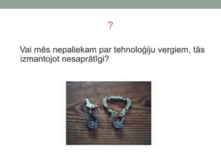 ?
Vai mēs nepaliekam par tehnoloģiju vergiem, tās
izmantojot nesaprātīgi?
 