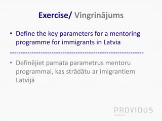Exercise/ Vingrinājums
• Define the key parameters for a mentoring
programme for immigrants in Latvia
-------------------------------------------------------------
• Definējiet pamata parametrus mentoru
programmai, kas strādātu ar imigrantiem
Latvijā
 