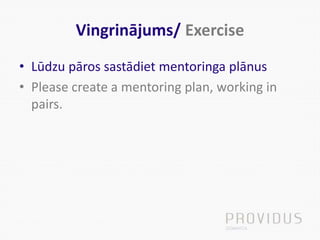 Vingrinājums/ Exercise
• Lūdzu pāros sastādiet mentoringa plānus
• Please create a mentoring plan, working in
pairs.
 