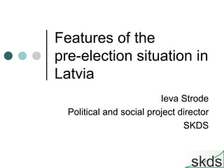 Features of the
pre-election situation in
Latvia
                          Ieva Strode
  Political and social project director
                                SKDS
 