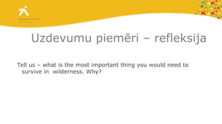 Uzdevumu piemēri – refleksija Tell us – what is the most important thing you would need to survive in  wilderness. Why? 