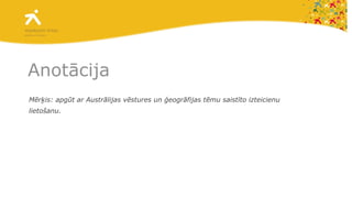 Anot ā cija Mērķis: apgūt ar Austrālijas vēstures un ģeogrāfijas tēmu saistīto izteicienu lietošanu. 