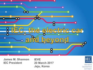 James M. Shannon
IEC President
IEVE
20 March 2017
Jeju, Korea
 