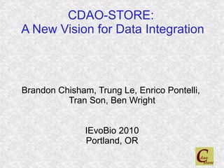 CDAO-STORE:
A New Vision for Data Integration



Brandon Chisham, Trung Le, Enrico Pontelli,
          Tran Son, Ben Wright


               IEvoBio 2010
               Portland, OR
 