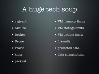 A huge tech soup
• vagrant
• Ansible
• Docker
• Drone
• Travis
• knitr
• packrat
• VM memory limits
• VM storage limits
• VM uptime limits
• ﬁrewalls
• protected data
• data snapshotting
 