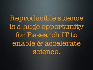Reproducible science
is a huge opportunity
for Research IT to
enable & accelerate
science.
 