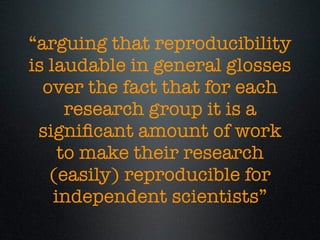 “arguing that reproducibility
is laudable in general glosses
over the fact that for each
research group it is a
signiﬁcant amount of work
to make their research
(easily) reproducible for
independent scientists”
 