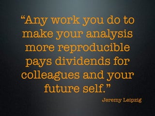 “Any work you do to
make your analysis
more reproducible
pays dividends for
colleagues and your
future self.”
Jeremy Leipzig
 