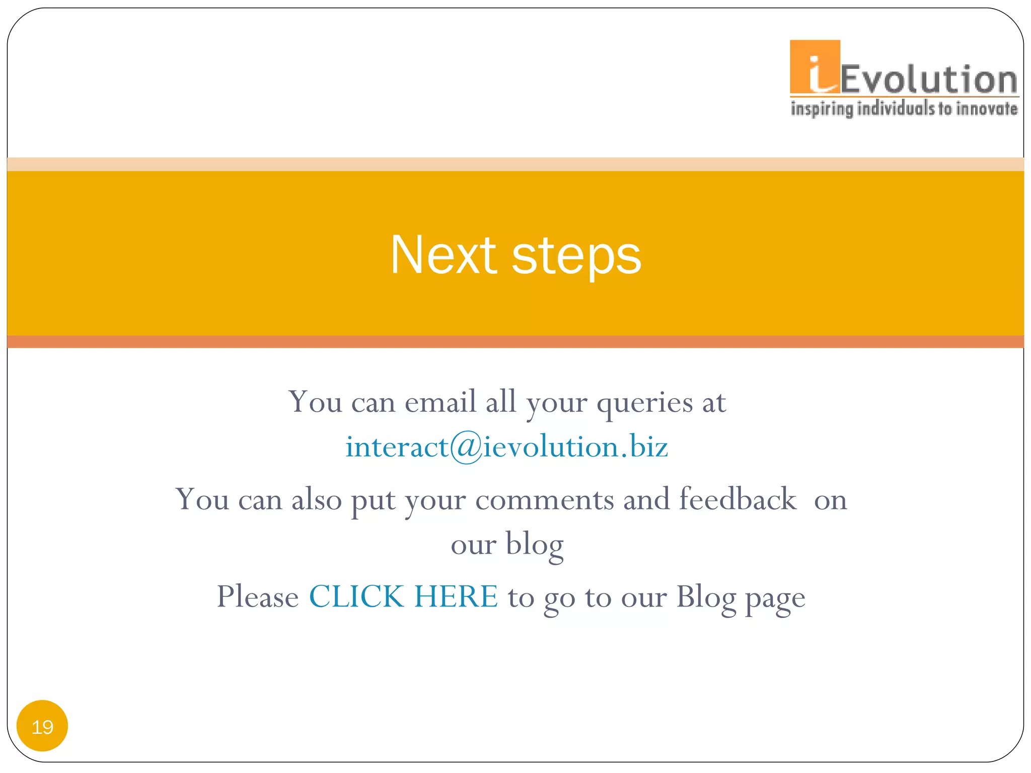 You can email all your queries at  [email_address]   You can also put your comments and feedback  on our blog  Please  CLICK HERE  to go to our Blog page Next steps 
