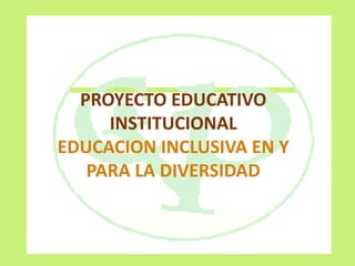 PROYECTO EDUCATIVO
INSTITUCIONAL
EDUCACION INCLUSIVA EN Y
PARA LA DIVERSIDAD
 