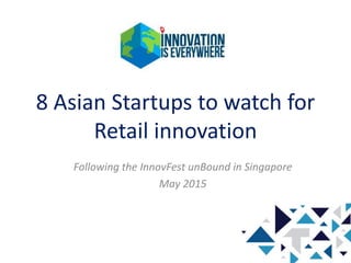 8 Asian Startups to watch for
Retail innovation
Following the InnovFest unBound in Singapore
May 2015
 