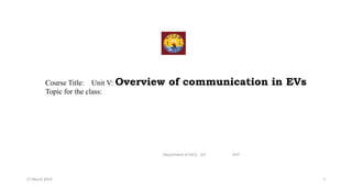 Course Title: Unit V: Overview of communication in EVs
Topic for the class:
27 March 2024
Department of EECE, GIT IEVT
1
 