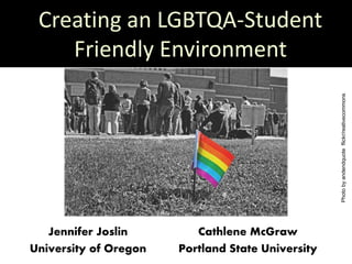 Creating an LGBTQA-Student
Friendly Environment
Cathlene McGraw
Portland State University
Jennifer Joslin
University of Oregon
Photobyandendquoteflickr/reativecommons
 