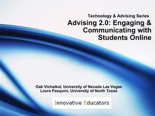 Technology & Advising Series   Advising 2.0: Engaging & Communicating with Students Online Oak Vichaikul, University of Nevada Las Vegas Laura Pasquini, University of North Texas 