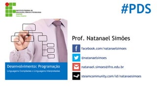 #PDS 
Prof. Natanael Simões 
facebook.com/natanaelsimoes 
Desenvolvimento: Programação 
Linguagens Compiladas x Linguagens Interpretadas 
@natanaelsimoes 
natanael.simoes@ifro.edu.br 
steamcommunity.com/id/natanaesimoes 
 