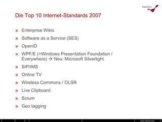 Die Top 10 Internet-Standards 2007 Enterprise Wikis Software as a Service (SES) OpenID WPF/E (=Windows Presentation Foundation / Everywhere)    Neu: Microsoft Silverlight SIP/IMS Online TV Wireless Commons / OLSR Live Clipboard Scrum Geo tagging 