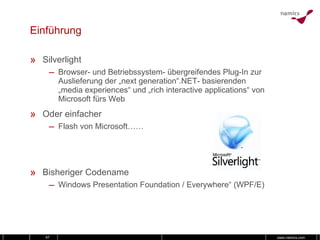 Einführung Silverlight Browser- und Betriebssystem- übergreifendes Plug-In zur Auslieferung der „next generation“.NET- basierenden „media experiences“ und „rich interactive applications“ von Microsoft fürs Web Oder einfacher Flash von Microsoft…… Bisheriger Codename Windows Presentation Foundation / Everywhere“ (WPF/E) 