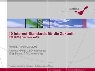 10 Internet-Standards für die Zukunft IEX 2003 | Seminar w-15 Freitag, 7. Februar 2003 Andreas Göldi, CEO, namics ag  Jürg Stuker, CTO, namics ag 