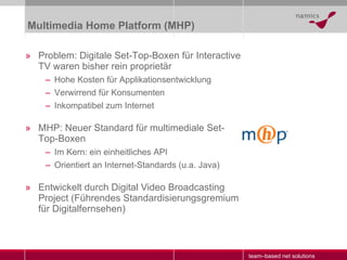 Multimedia Home Platform (MHP) <ul><li>Problem: Digitale Set-Top-Boxen für Interactive TV waren bisher rein proprietär </l...