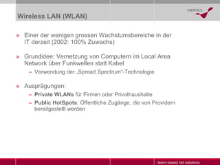 Wireless LAN (WLAN) <ul><li>Einer der wenigen grossen Wachstumsbereiche in der IT derzeit (2002: 100% Zuwachs) </li></ul><...