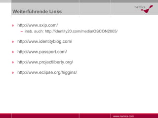 Weiterführende Links http://www.sxip.com/ insb. auch: http://identity20.com/media/OSCON2005/ http://www.identityblog.com/ http://www.passport.com/ http://www.projectliberty.org/ http://www.eclipse.org/higgins/ 