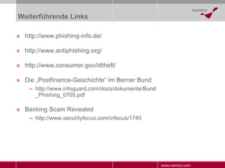 Weiterführende Links http://www.phishing-info.de/ http://www.antiphishing.org/ http://www.consumer.gov/idtheft/ Die „Postfinance-Geschichte“ im Berner Bund http://www.infoguard.com/docs/dokumente/Bund_Phishing_0705.pdf Banking Scam Revealed http://www.securityfocus.com/infocus/1745 