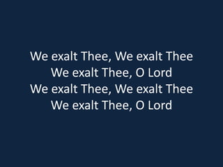 We exalt Thee, We exalt Thee 
We exalt Thee, O Lord 
We exalt Thee, We exalt Thee 
We exalt Thee, O Lord 
 