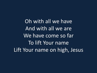 Oh with all we have 
And with all we are 
We have come so far 
To lift Your name 
Lift Your name on high, Jesus 
 