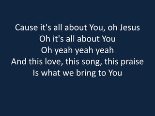 Cause it's all about You, oh Jesus 
Oh it's all about You 
Oh yeah yeah yeah 
And this love, this song, this praise 
Is what we bring to You 
