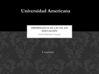 Liseth Salamanca Vanegas
IMPORTANCIA DE LAS TIC EN
EDUCACIÓN
Universidad Americana
I examen
 