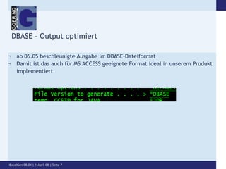 DBASE – Output optimiertab 06.05 beschleunigte Ausgabe im DBASE-DateiformatDamit ist das auch für MS ACCESS geeignete Format ideal in unserem Produkt implementiert.iExcelGen 08.04 | 1-April-08 | Seite 7