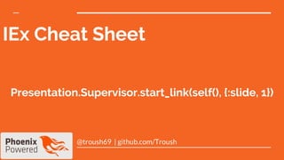 IEx Cheat Sheet
@troush69 | github.com/Troush
Presentation.Supervisor.start_link(self(), {:slide, 1})
 