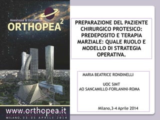 PREPARAZIONE DEL PAZIENTE 
CHIRURGICO PROTESICO: 
PREDEPOSITO E TERAPIA 
MARZIALE: QUALE RUOLO E 
MODELLO DI STRATEGIA 
OPERATIVA. 
MARIA BEATRICE RONDINELLI 
UOC SIMT 
AO SANCAMILLO-FORLANINI-ROMA 
Milano,3-4 Aprile 2014 
 