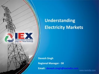 Understanding
Electricity Markets

Devesh Singh
Regional Manager - SR
Email: devesh.singh@iexindia.com

www.iexindia.com

 