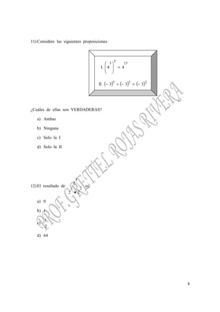 4
11) Considere las siguientes proposiciones
I.
15
5
3
44 =








II. ( ) ( ) ( )235
333 −=−÷−
¿Cuáles de ellas son VERDADERAS?
a) Ambas
b) Ninguna
c) Solo la I
d) Solo la II
12) El resultado de
23
5
22
2
•
es
a) 0
b) 1
c)
2
1
d) 64
 