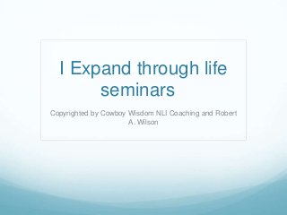 I Expand through life
seminars
Copyrighted by Cowboy Wisdom NLI Coaching and Robert
A. Wilson
 