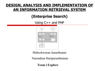 DESIGN, ANALYSIS AND IMPLEMENTATION OF AN INFORMATION RETRIEVAL SYSTEM (Enterprise Search) Using C++ and PHP Maheshwaran Janarthanan   Narendran Hariparanthaman   Team i Explore 