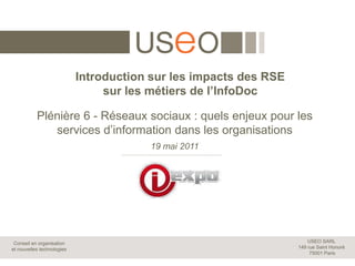Introduction sur les impacts des RSEsur les métiers de l’InfoDoc Plénière 6 - Réseaux sociaux : quels enjeux pour les services d’information dans les organisations  19 mai 2011 