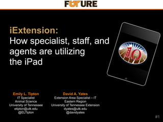 iExtension:
How specialist, staff, and
agents are utilizing
the iPad


  Emily L. Tipton                 David A. Yates
     IT Specialist         Extension Area Specialist – IT
    Animal Science                  Eastern Region
University of Tennessee   University of Tennessee Extension
   etipton@utk.edu                 dyates@utk.edu
      @ELTipton                      @davidyates
                                                              #1
 