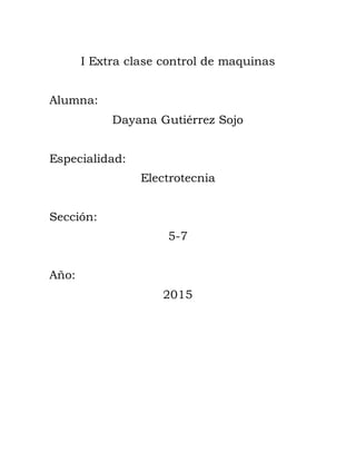 I Extra clase control de maquinas
Alumna:
Dayana Gutiérrez Sojo
Especialidad:
Electrotecnia
Sección:
5-7
Año:
2015
 