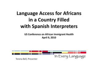 Language Access for Africans 
in a Country Filled 
with Spanish Interpreters 
US Conference on African Immigrant Health 
April 9, 2010 
Terena Bell, Presenter 
 