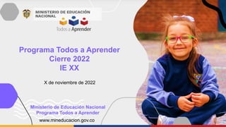 Programa Todos a Aprender
Cierre 2022
IE XX
www.mineducacion.gov.co
Ministerio de Educación Nacional
Programa Todos a Aprender
X de noviembre de 2022
 