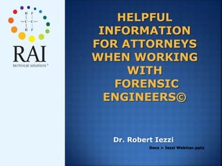 HELPFUL
INFORMATION
FOR ATTORNEYS
WHEN WORKING
WITH
FORENSIC
ENGINEERS©
Dr. Robert Iezzi
Docs > Iezzi Webinar.pptx
 